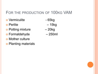 FOR THE PRODUCTION OF 100KG VAM
 Vermiculite - 65kg
 Perlite – 15kg
 Potting mixture – 20kg
 Formaldehyde – 250ml
 Mother culture
 Planting materials
 