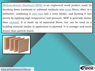 www.entrepreneurindia.co
Medium-density fiberboard (MDF) is an engineered wood product made by
breaking down hardwood or s...