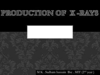 M K . Sadham hussain Bsc . MIT (2nd year )
PRODUCTION OF X -RAYS
 