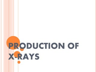 PRODUCTION OF
X-RAYS
 