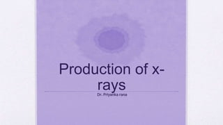 Production of x-
raysDr. Priyanka rana
 