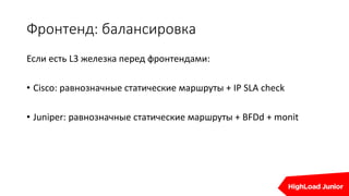 Фронтенд: балансировка
Если есть L3 железка перед фронтендами:
• Cisco: равнозначные статические маршруты + IP SLA check
• Juniper: равнозначные статические маршруты + BFDd + monit
 