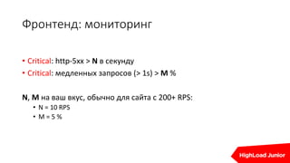 Фронтенд: мониторинг
• Critical: http-5xx > N в секунду
• Critical: медленных запросов (> 1s) > M %
N, M на ваш вкус, обычно для сайта с 200+ RPS:
• N = 10 RPS
• M = 5 %
 