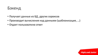 Бэкенд
• Получает данные из БД, других сервисов
• Производит вычисления над данными (шаблонизация, ...)
• Отдает пользователю ответ
 
