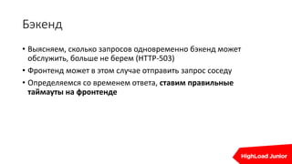 Бэкенд
• Выясняем, сколько запросов одновременно бэкенд может
обслужить, больше не берем (HTTP-503)
• Фронтенд может в этом случае отправить запрос соседу
• Определяемся со временем ответа, ставим правильные
таймауты на фронтенде
 