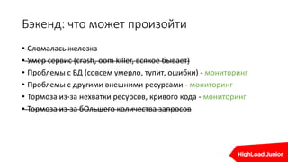 Бэкенд: что может произойти
• Сломалась железка
• Умер сервис (crash, oom killer, всякое бывает)
• Проблемы с БД (совсем умерло, тупит, ошибки) - мониторинг
• Проблемы с другими внешними ресурсами - мониторинг
• Тормоза из-за нехватки ресурсов, кривого кода - мониторинг
• Тормоза из-за бОльшего количества запросов
 