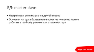 БД: master-slave
• Настраиваем репликацию на другой сервер
• Основная нагрузка большинства проектов – чтение, можно
работать в read-only режиме при отказе мастера
 