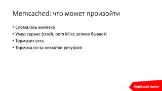 Memcached: что может произойти
• Сломалась железка
• Умер сервис (crash, oom killer, всякое бывает)
• Тормозит сеть
• Тормоза из-за нехватки ресурсов
 