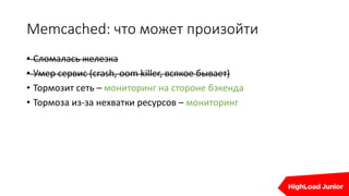 Memcached: что может произойти
• Сломалась железка
• Умер сервис (crash, oom killer, всякое бывает)
• Тормозит сеть – мониторинг на стороне бэкенда
• Тормоза из-за нехватки ресурсов – мониторинг
 