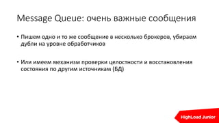 Message Queue: очень важные сообщения
• Пишем одно и то же сообщение в несколько брокеров, убираем
дубли на уровне обработчиков
• Или имеем механизм проверки целостности и восстановления
состояния по другим источникам (БД)
 