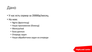 Дано
• У нас есть сервер за 20000р/месяц
• На нем:
• Nginx (фронтенд)
• Наше приложение (бэкенд)
• Memcached
• База данных
• Очередь задач
• Наши обработчики задач из очереди
 