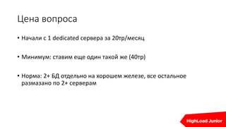 Цена вопроса
• Начали с 1 dedicated сервера за 20тр/месяц
• Минимум: ставим еще один такой же (40тр)
• Норма: 2+ БД отдельно на хорошем железе, все остальное
размазано по 2+ серверам
 