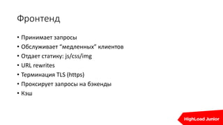 Фронтенд
• Принимает запросы
• Обслуживает “медленных” клиентов
• Отдает статику: js/css/img
• URL rewrites
• Терминация TLS (https)
• Проксирует запросы на бэкенды
• Кэш
 