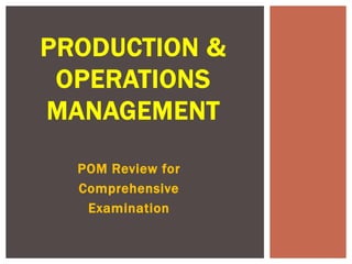 POM Review for
Comprehensive
Examination
PRODUCTION &
OPERATIONS
MANAGEMENT
 