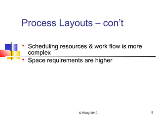 © Wiley 2010 5
Process Layouts – con’t
 Scheduling resources & work flow is more
complex
 Space requirements are higher
 