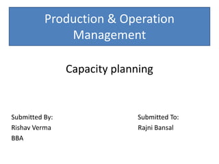 Production & Operation
Management
Capacity planning
Submitted By: Submitted To:
Rishav Verma Rajni Bansal
BBA
 