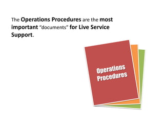 The Operations Procedures are the most important “documents” for Live Service Support.OperationsProcedures