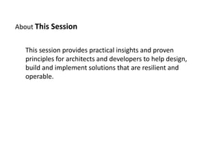 About This SessionThis session provides practical insights and proven principles for architects and developers to help design, build and implement solutions that are resilient and operable.