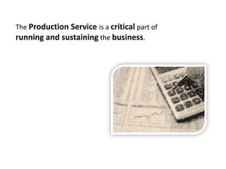 The Production Service is a critical part of running and sustaining the business.