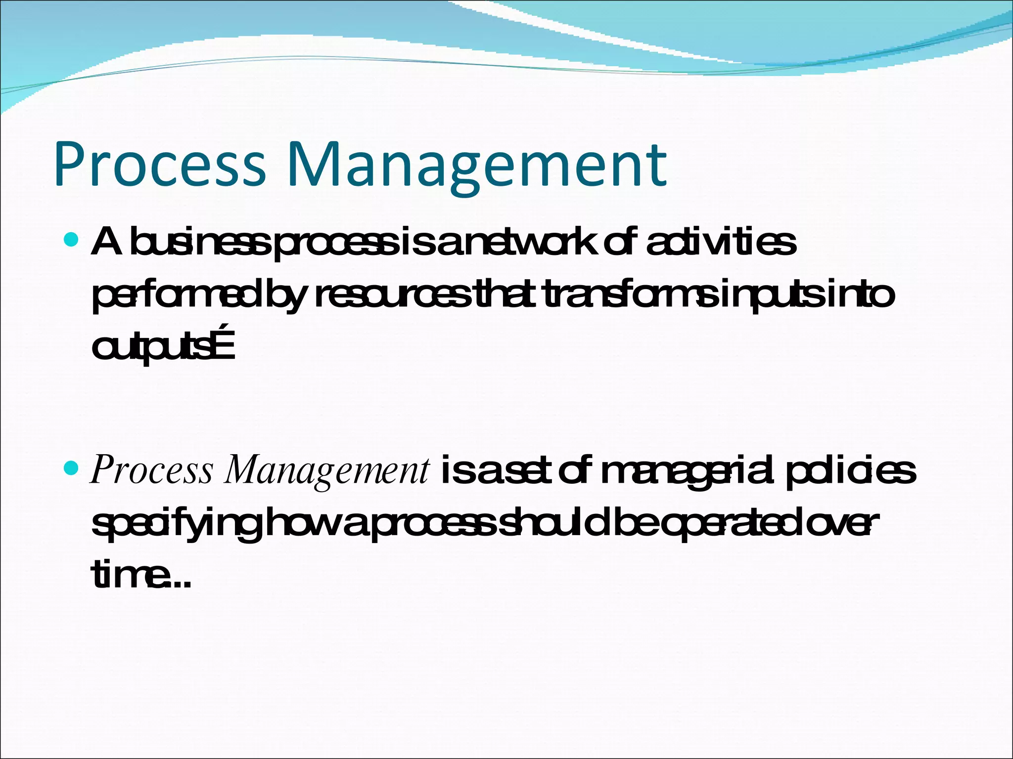 Process Management A business process is a network of activities performed by resources that transforms inputs into outputs… Process Management  is a set of managerial policies specifying how a process should be operated over time... 