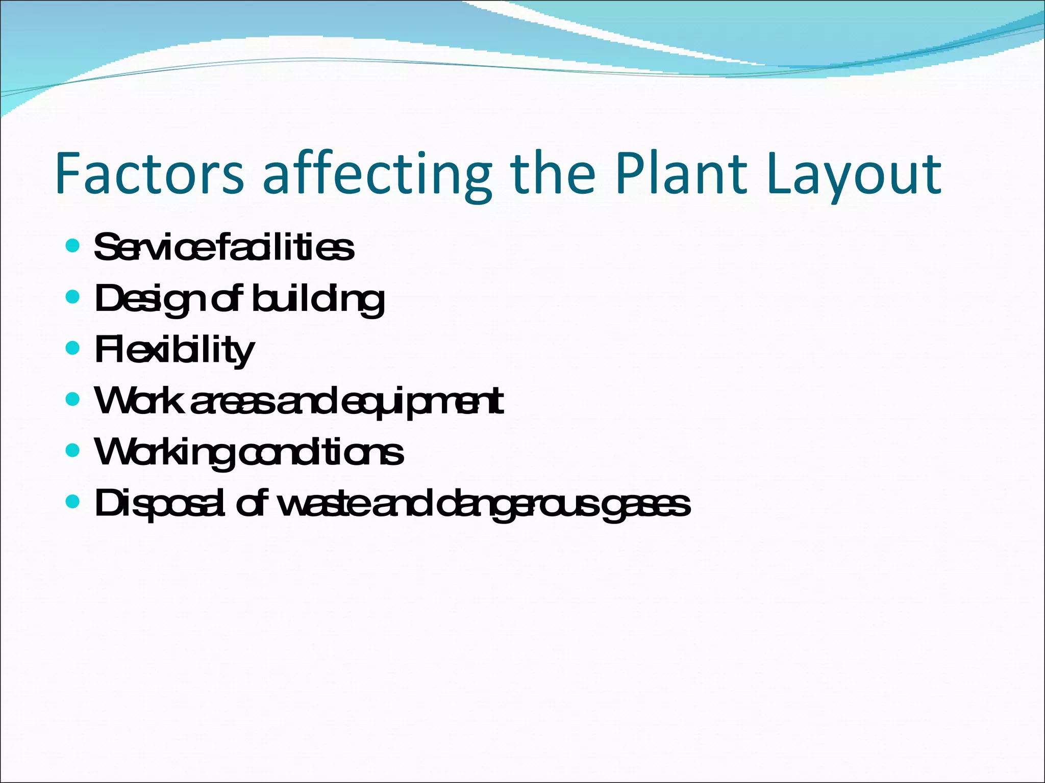 Factors affecting the Plant Layout Service facilities Design of building Flexibility Work areas and equipment Working conditions Disposal of waste and dangerous gases 