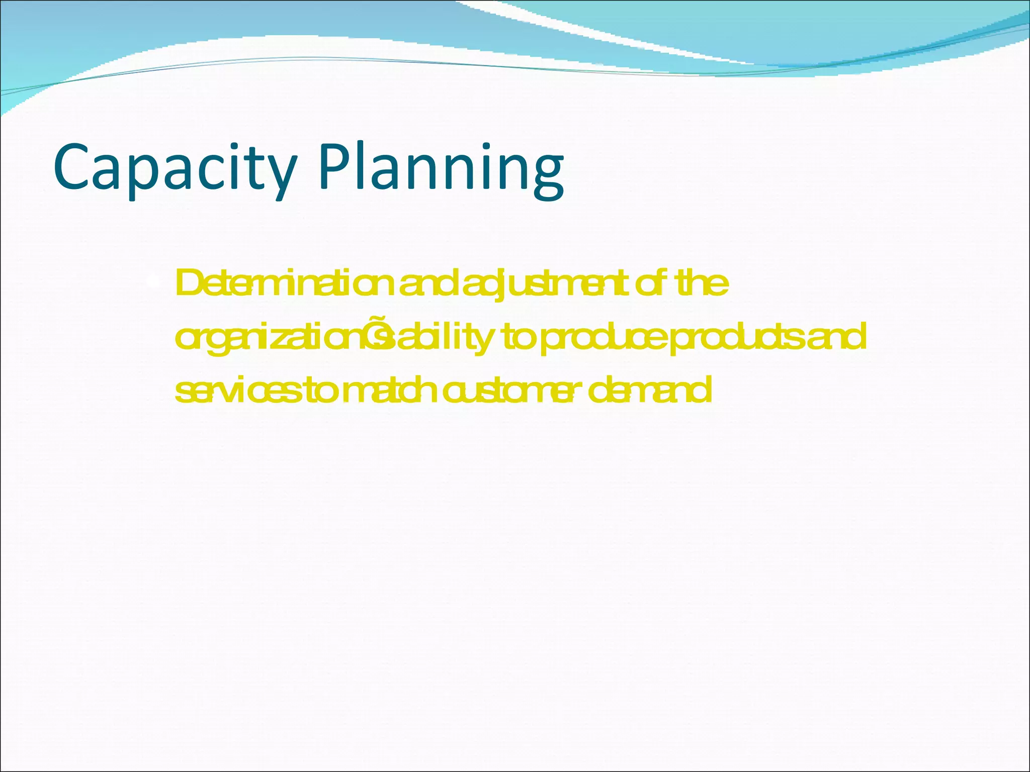 Capacity Planning Determination and adjustment of the organization’s ability to produce products and services to match customer demand 