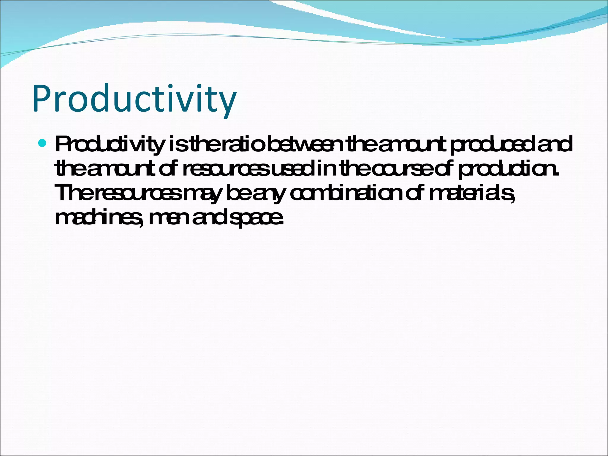 Productivity  Productivity is the ratio between the amount produced and the amount of resources used in the course of production. The resources may be any combination of materials, machines, men and space. 