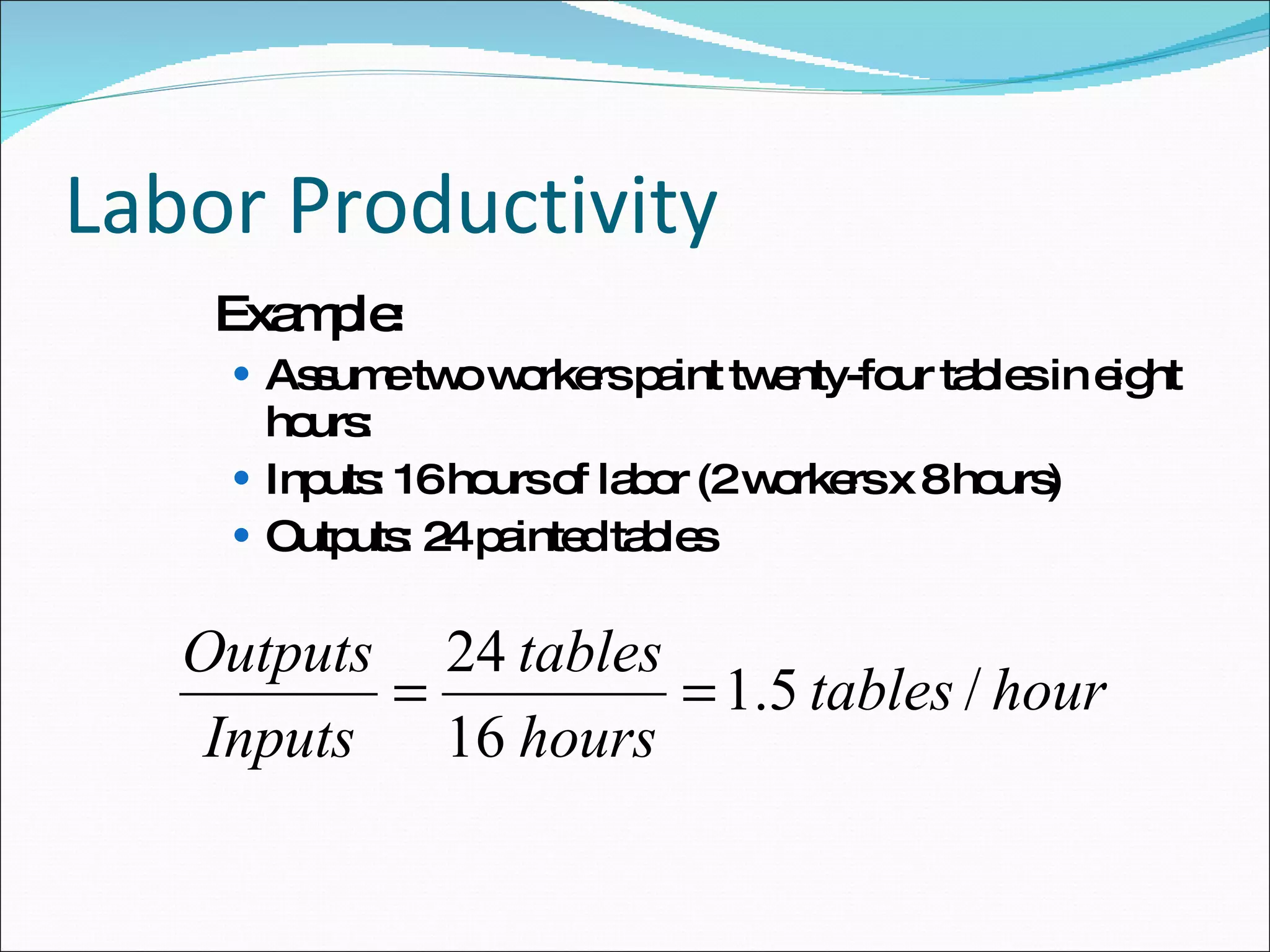 Labor Productivity Example:  Assume two workers paint twenty-four tables in eight hours: Inputs: 16 hours of labor (2 workers x 8 hours) Outputs: 24 painted tables 
