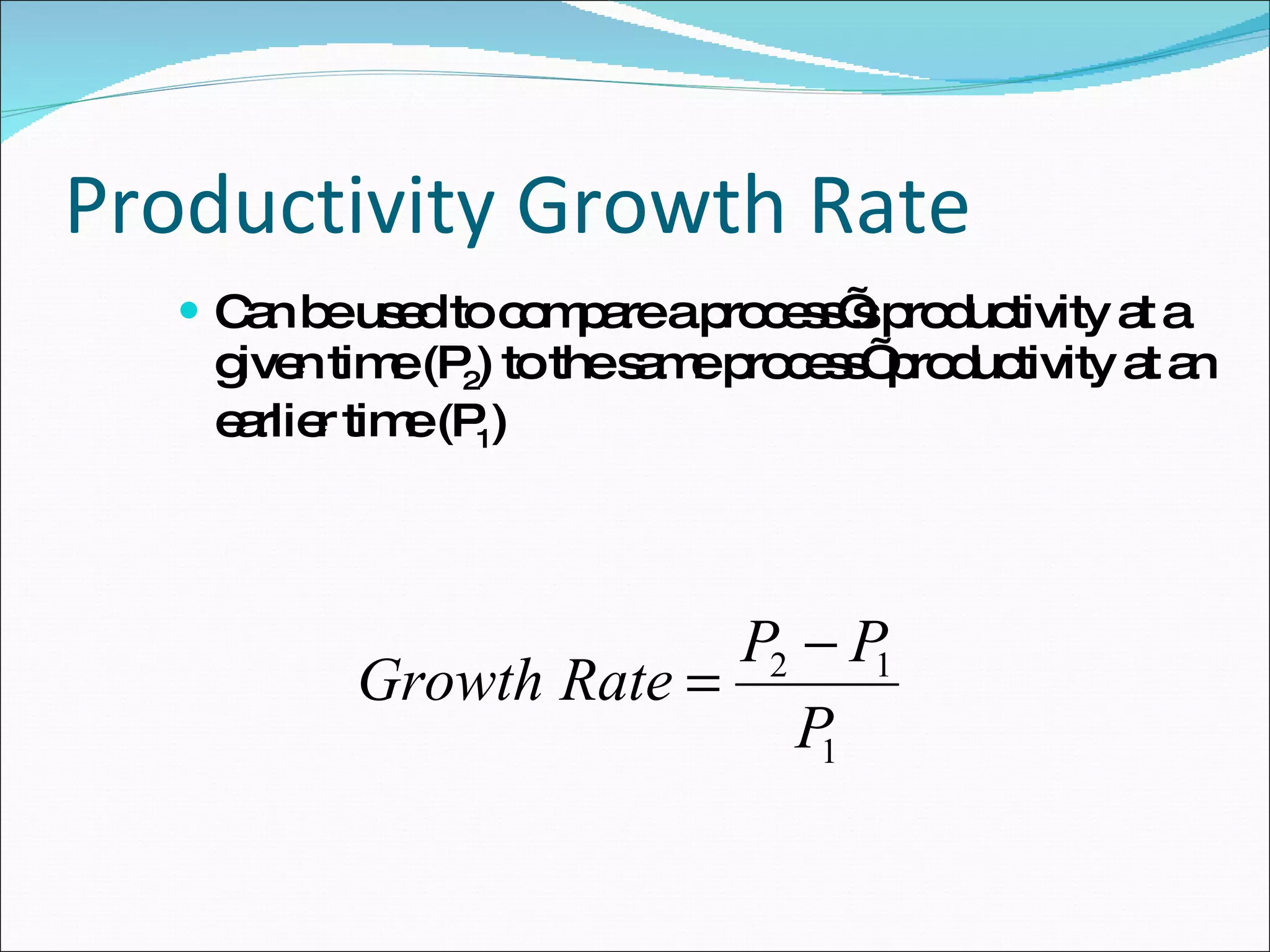 Productivity Growth Rate Can be used to compare a process’s productivity at a given time (P 2 ) to the same process’ productivity at an earlier time (P 1 ) 