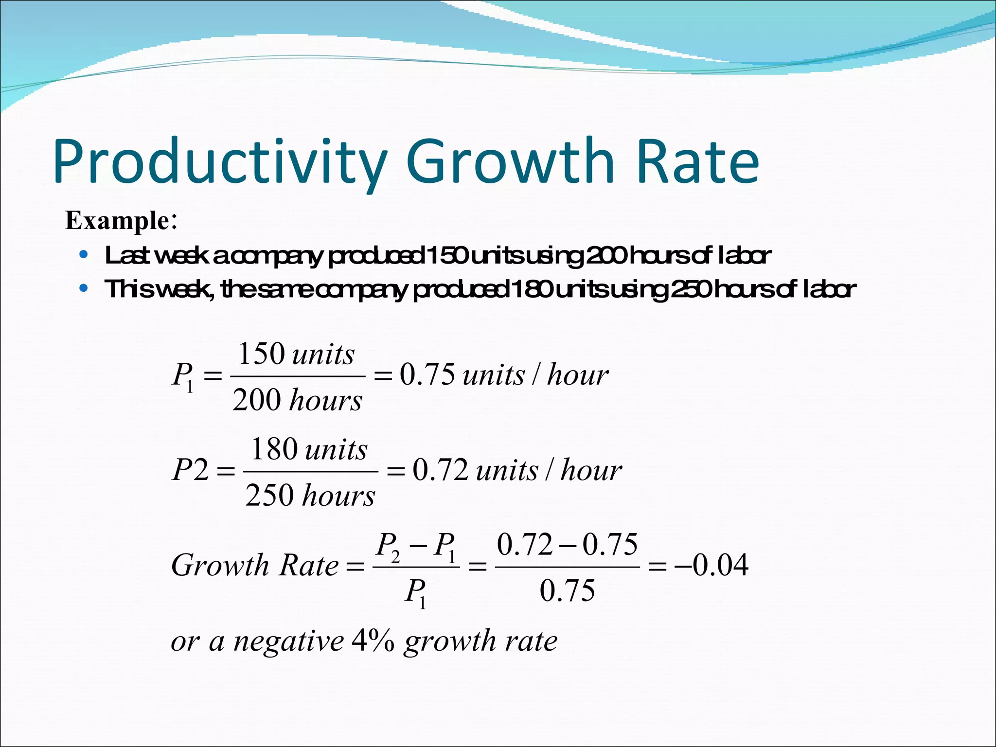 Productivity Growth Rate Example: Last week a company produced 150 units using 200 hours of labor This week, the same company produced 180 units using 250 hours of labor 