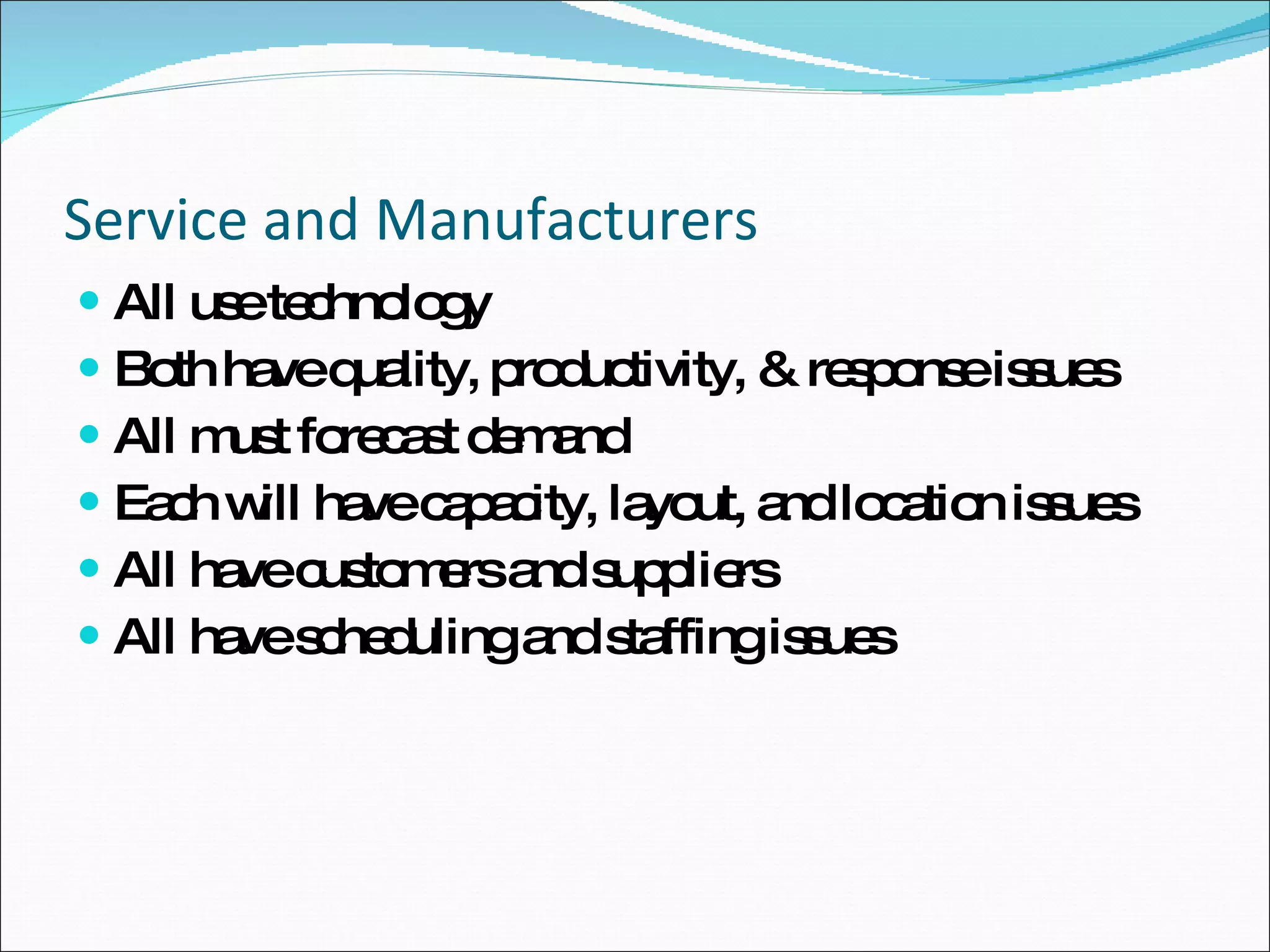 Service and Manufacturers All use technology  Both have quality, productivity, & response issues All must forecast demand Each will have capacity, layout, and location issues All have customers and suppliers All have scheduling and staffing issues 