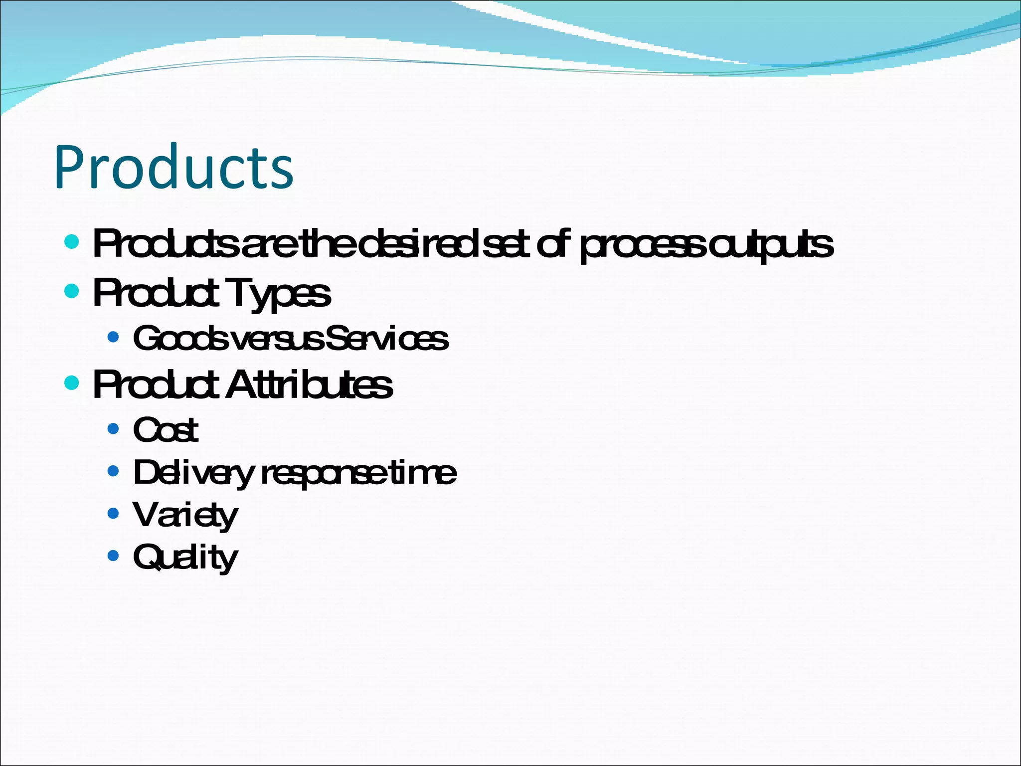 Products Products are the desired set of process outputs Product Types Goods versus Services Product Attributes Cost Delivery response time Variety Quality 