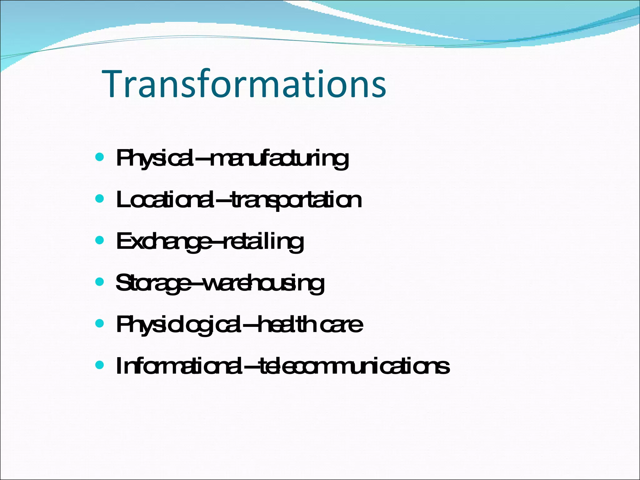 Transformations Physical--manufacturing Locational--transportation Exchange--retailing Storage--warehousing Physiological--health care Informational--telecommunications 