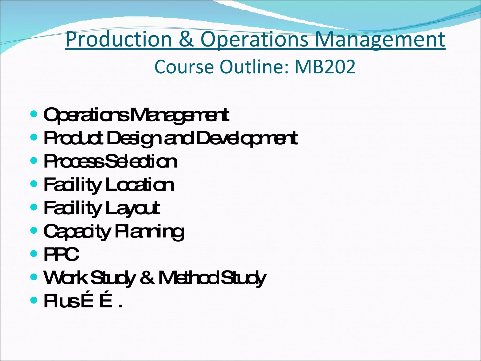 Production & Operations Management Course Outline: MB202 Operations Management   Product Design and Development   Process Selection Facility Location  Facility Layout   Capacity Planning PPC Work Study & Method Study Plus ……. 