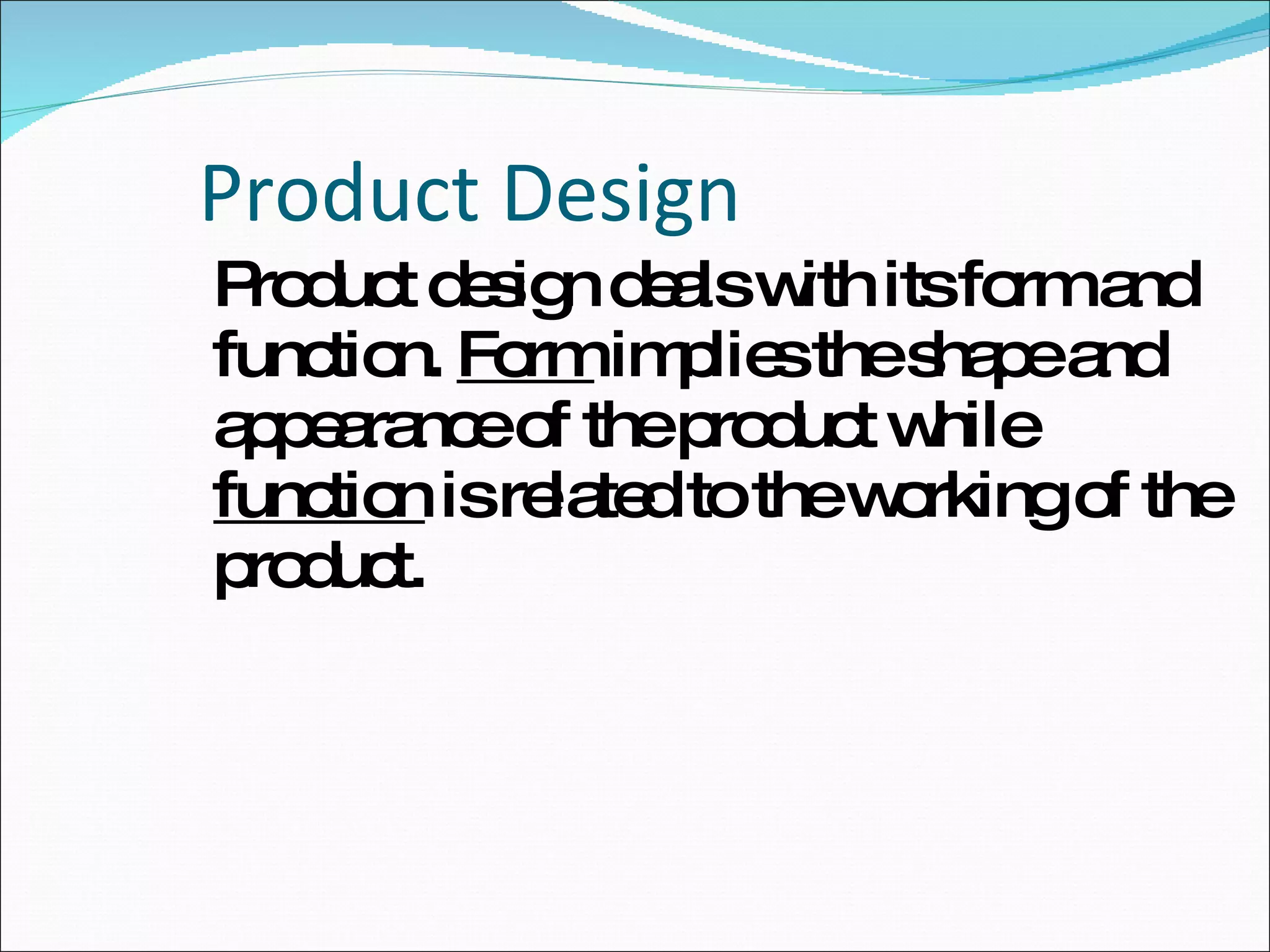Product Design Product design deals with its form and function.  Form  implies the shape and appearance of the product while  function  is related to the working of the product. 
