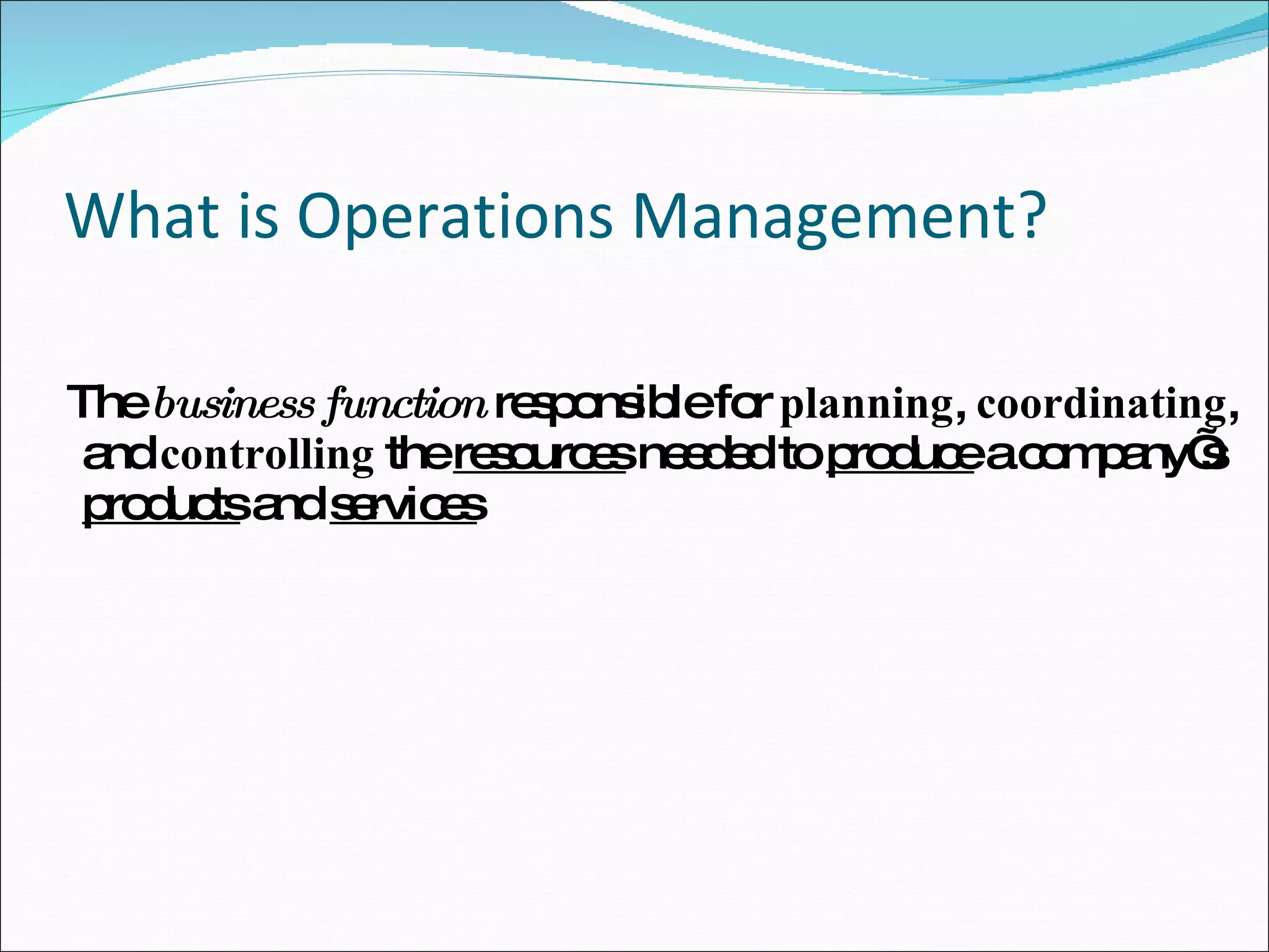 What is Operations Management? The  business function  responsible for  planning ,  coordinating , and  controlling  the  resources  needed to  produce  a company’s  products  and  services 