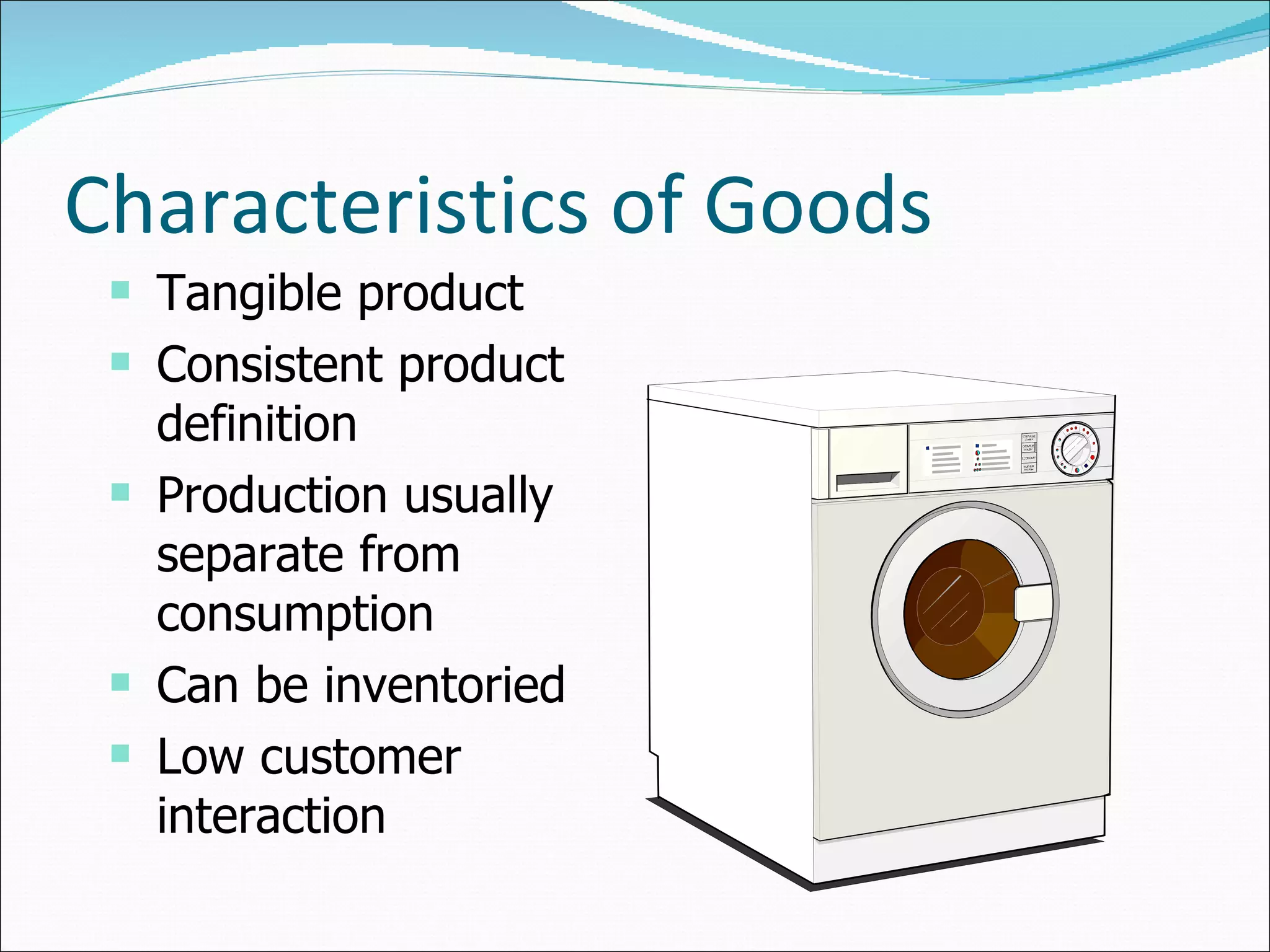 Characteristics of Goods Tangible product Consistent product definition Production usually separate from consumption Can be inventoried Low customer interaction 