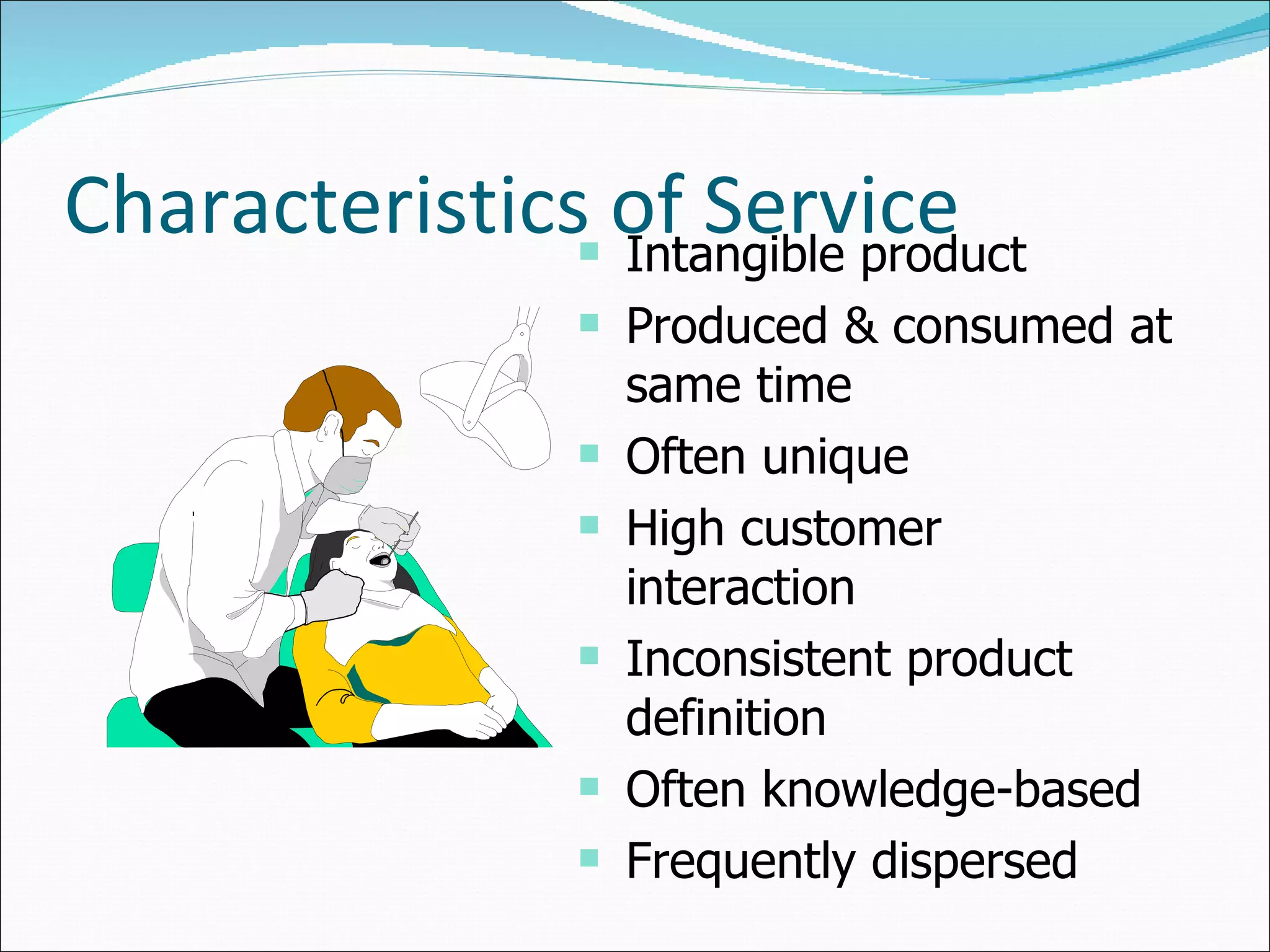 Characteristics of Service Intangible product Produced & consumed at same time Often unique High customer interaction Inconsistent product definition Often knowledge-based Frequently dispersed 
