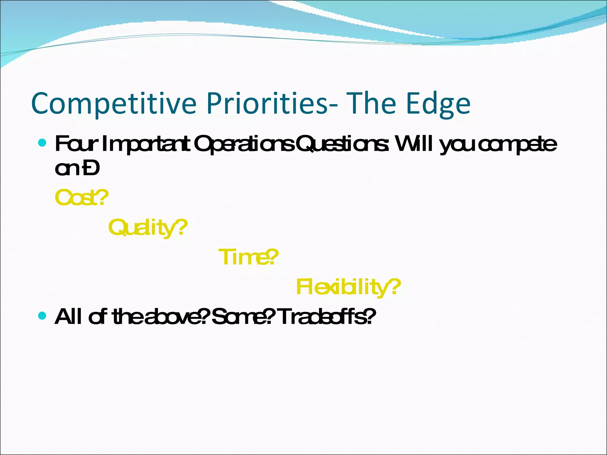 Competitive Priorities- The Edge Four Important Operations Questions: Will you compete on – Cost?   Quality? Time?   Flexibility? All of the above? Some? Tradeoffs? 