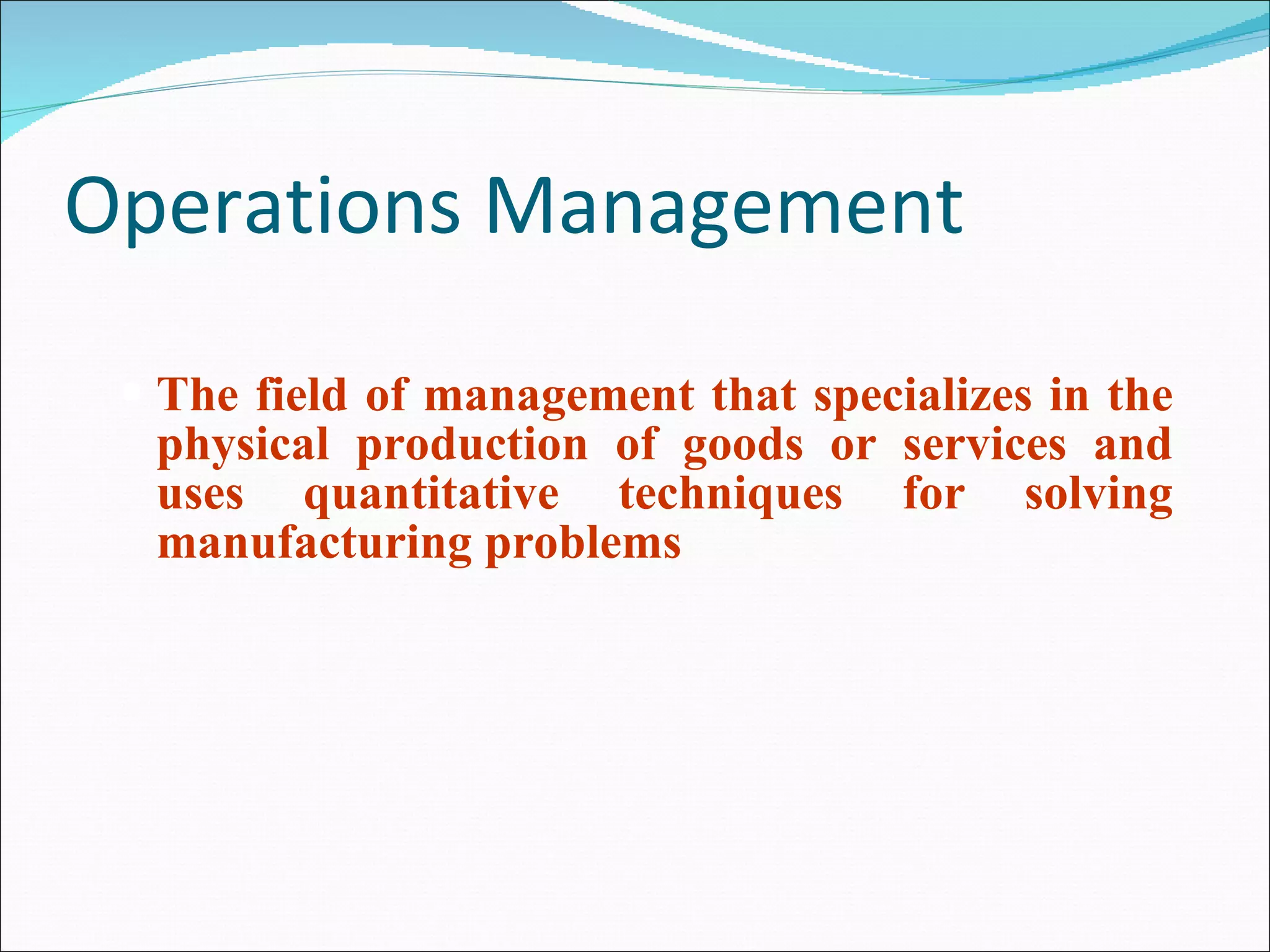 Operations Management The field of management that specializes in the physical production of goods or services and uses quantitative techniques for solving manufacturing problems 