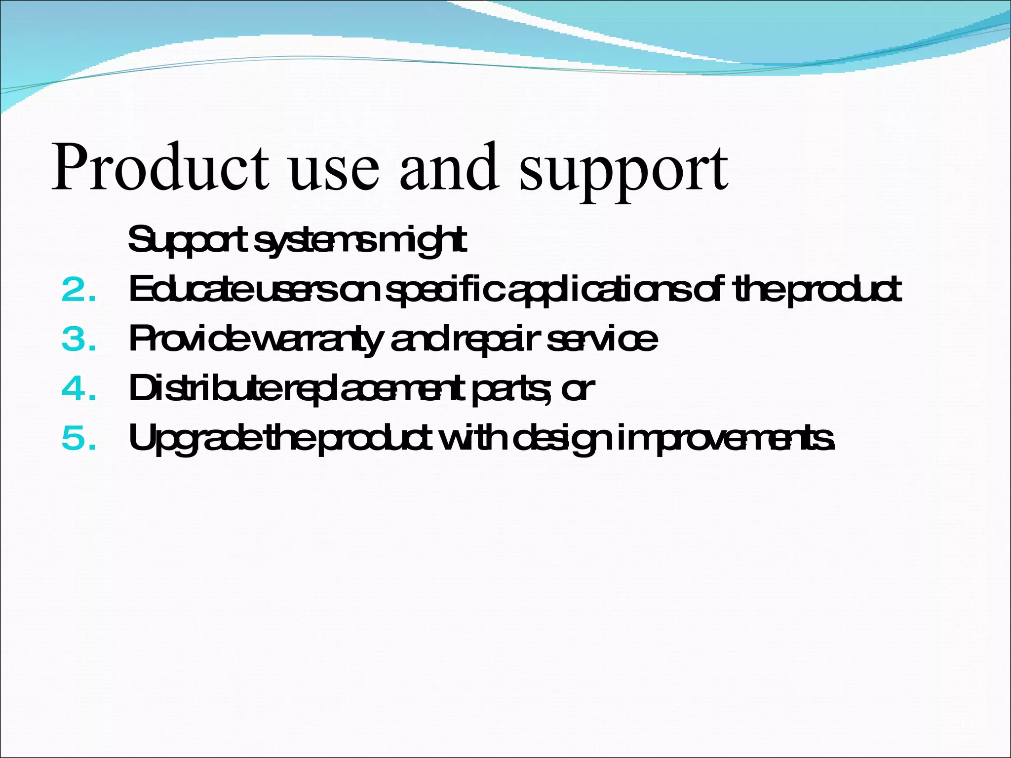 Product use and support Support systems might Educate users on specific applications of the product Provide warranty and repair service Distribute replacement parts; or Upgrade the product with design improvements. 