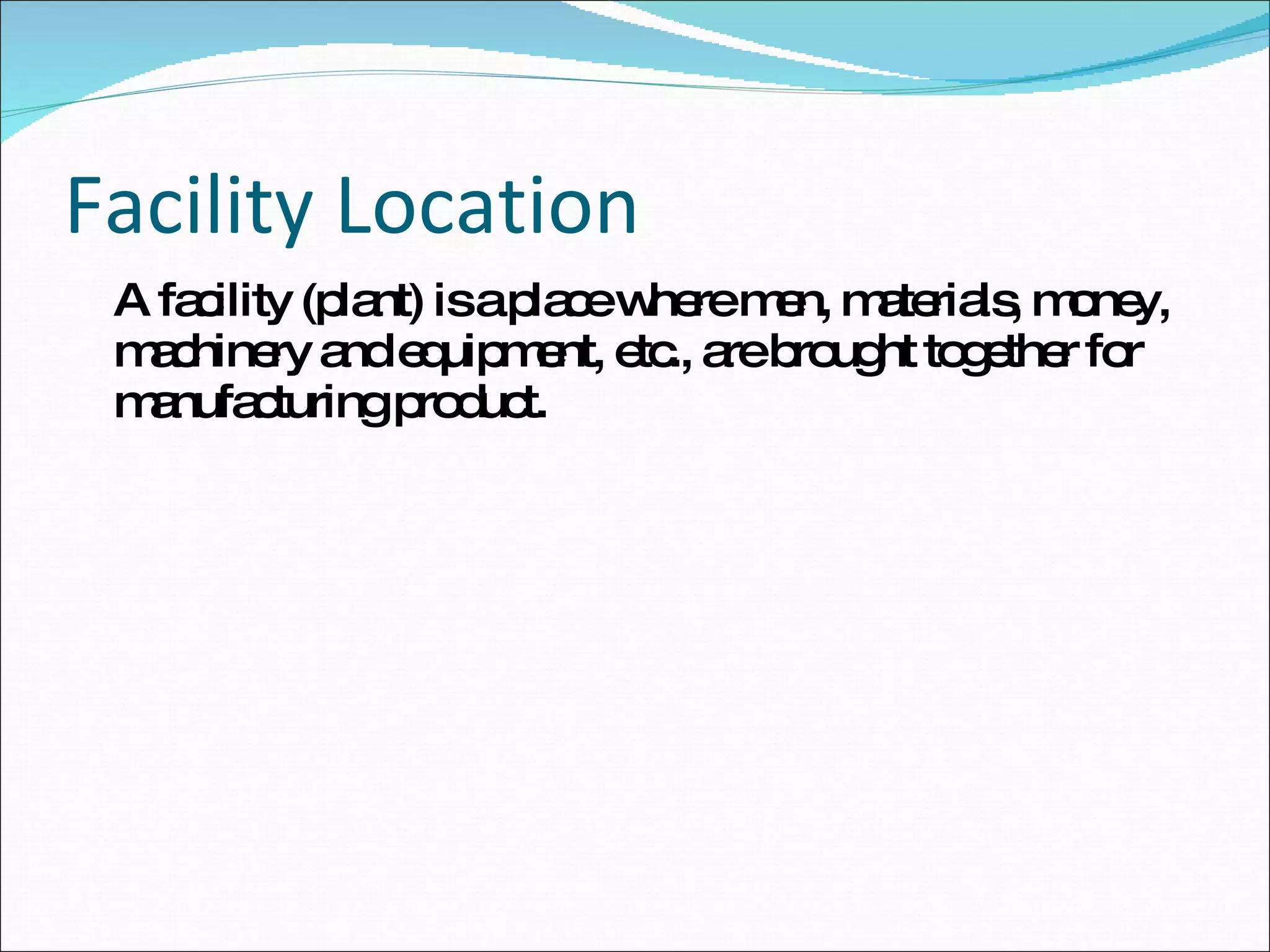 Facility Location A facility (plant) is a place where men, materials, money, machinery and equipment, etc., are brought together for manufacturing product. 