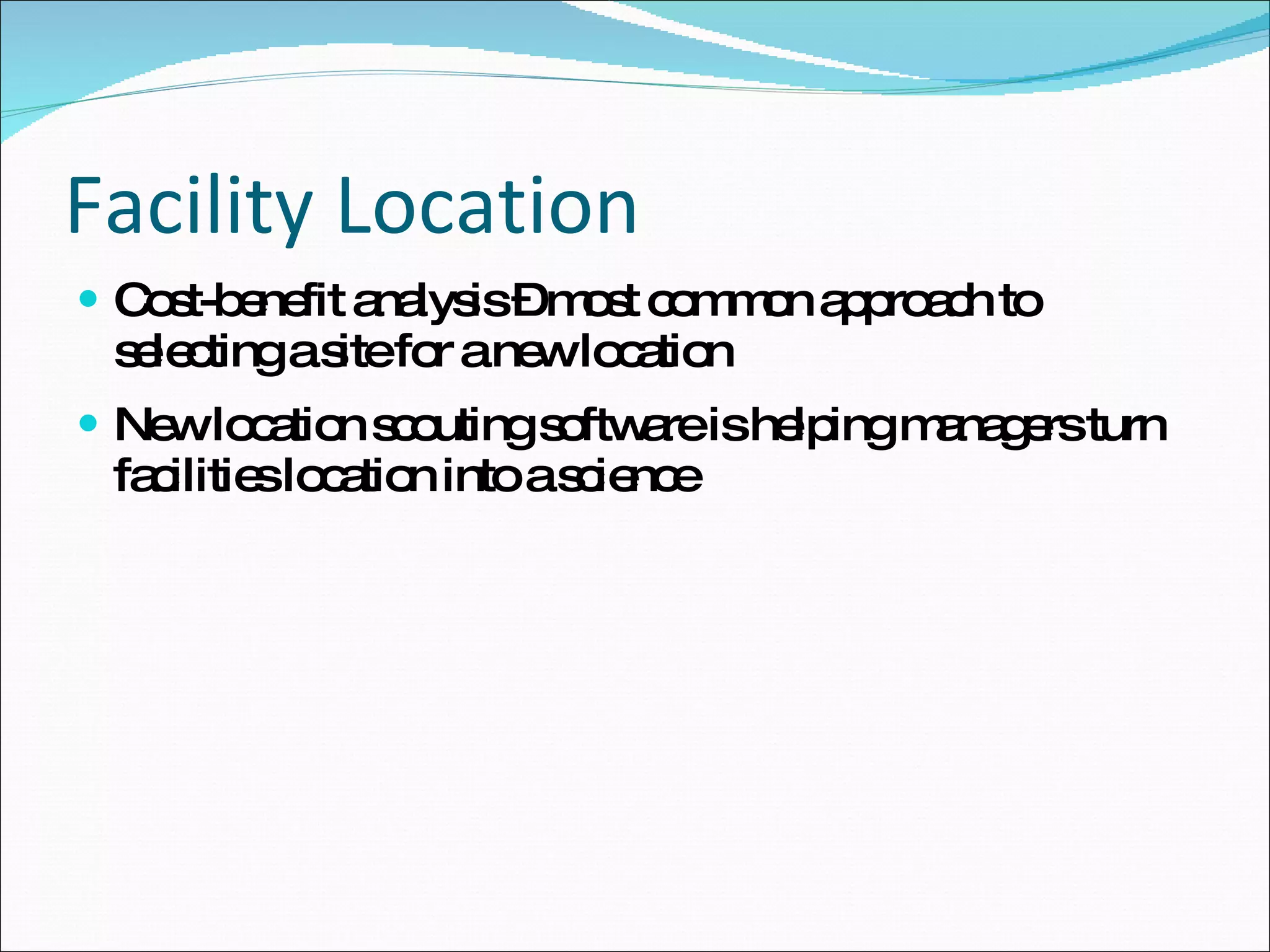 Facility Location Cost-benefit analysis – most common approach to selecting a site for a new location New location scouting software is helping managers turn facilities location into a science 