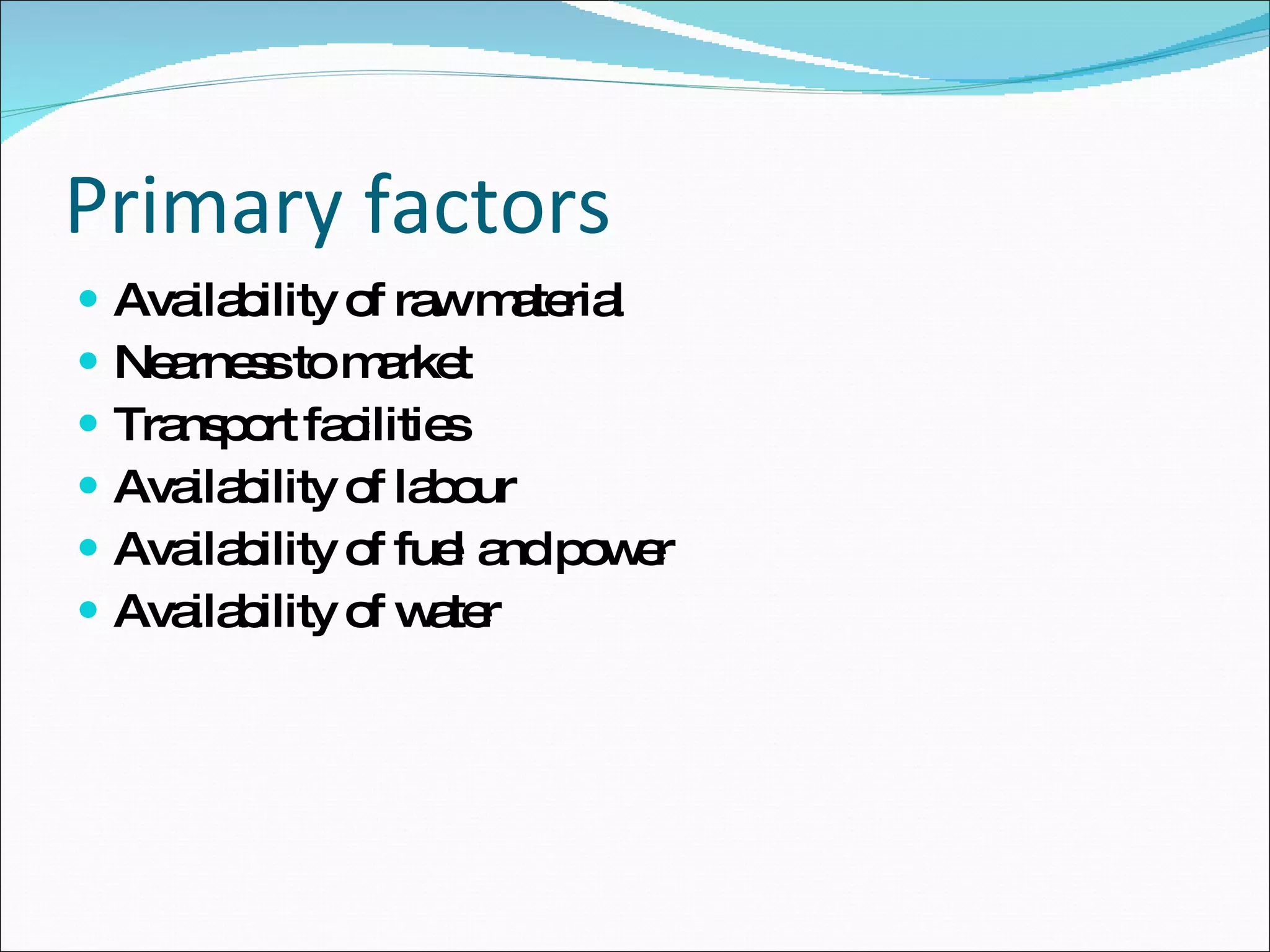 Primary factors Availability of raw material Nearness to market Transport facilities  Availability of labour Availability of fuel and power Availability of water 