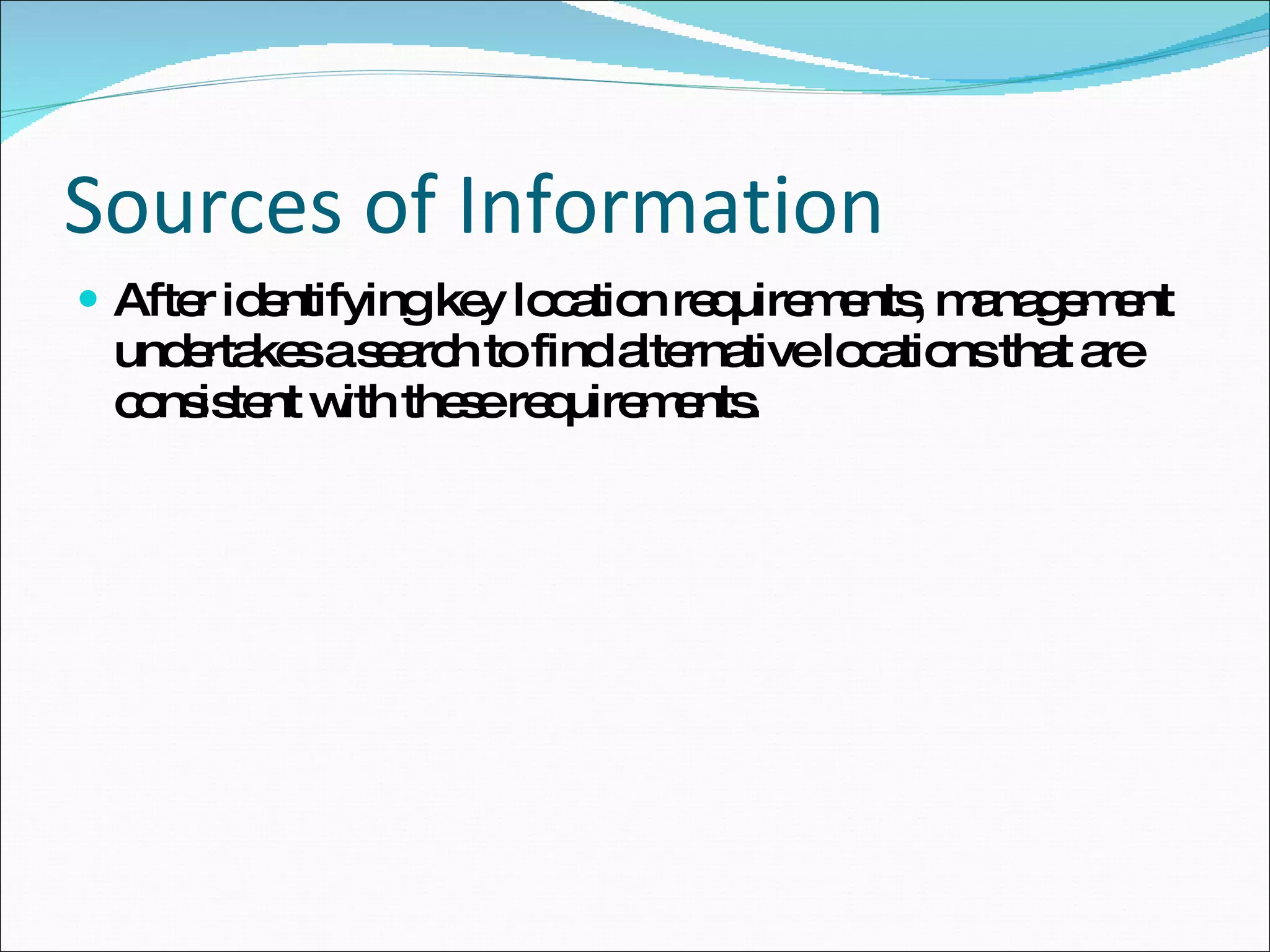 Sources of Information After identifying key location requirements, management undertakes a search to find alternative locations that are consistent with these requirements. 