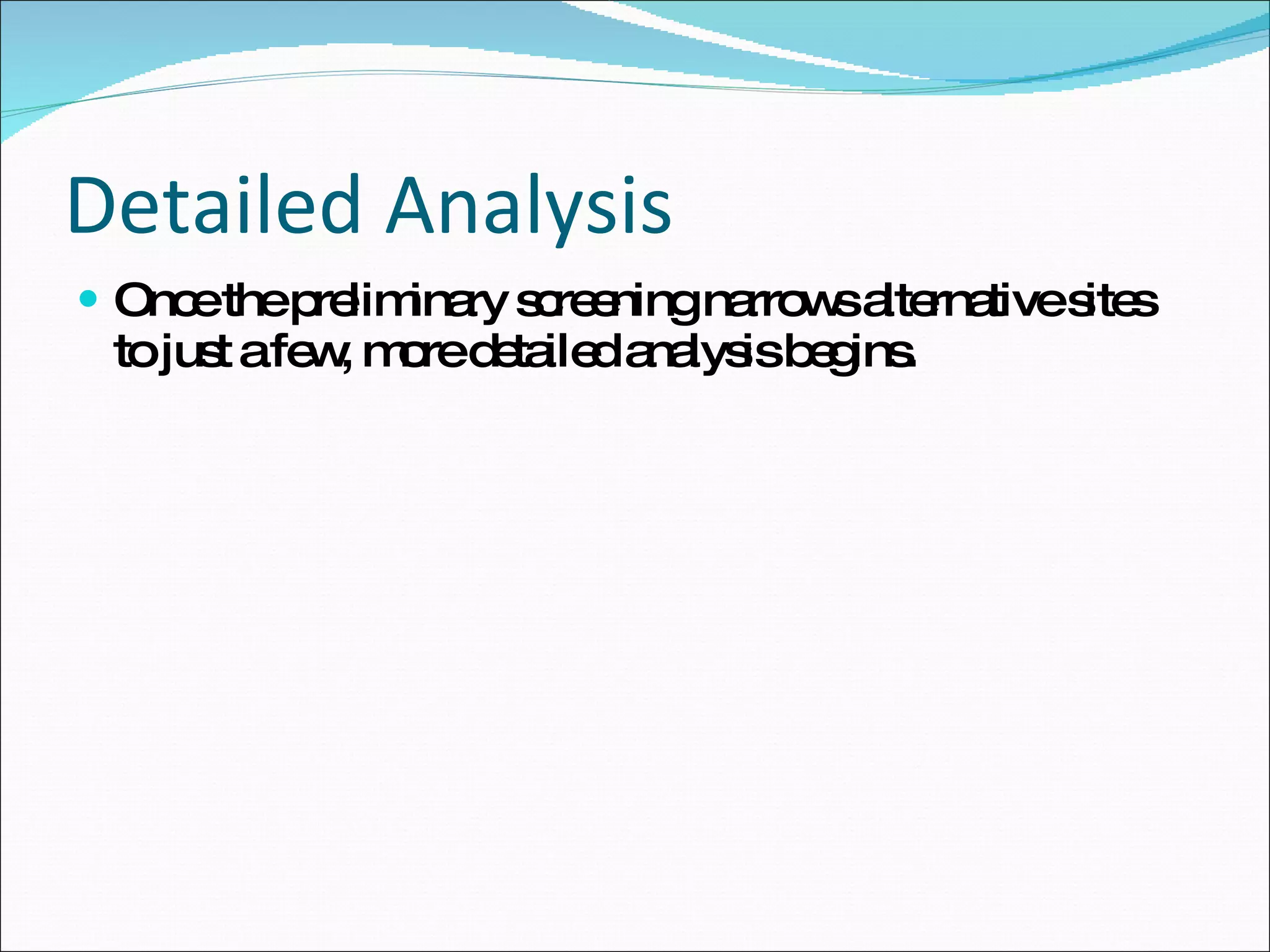 Detailed Analysis Once the preliminary screening narrows alternative sites to just a few, more detailed analysis begins. 