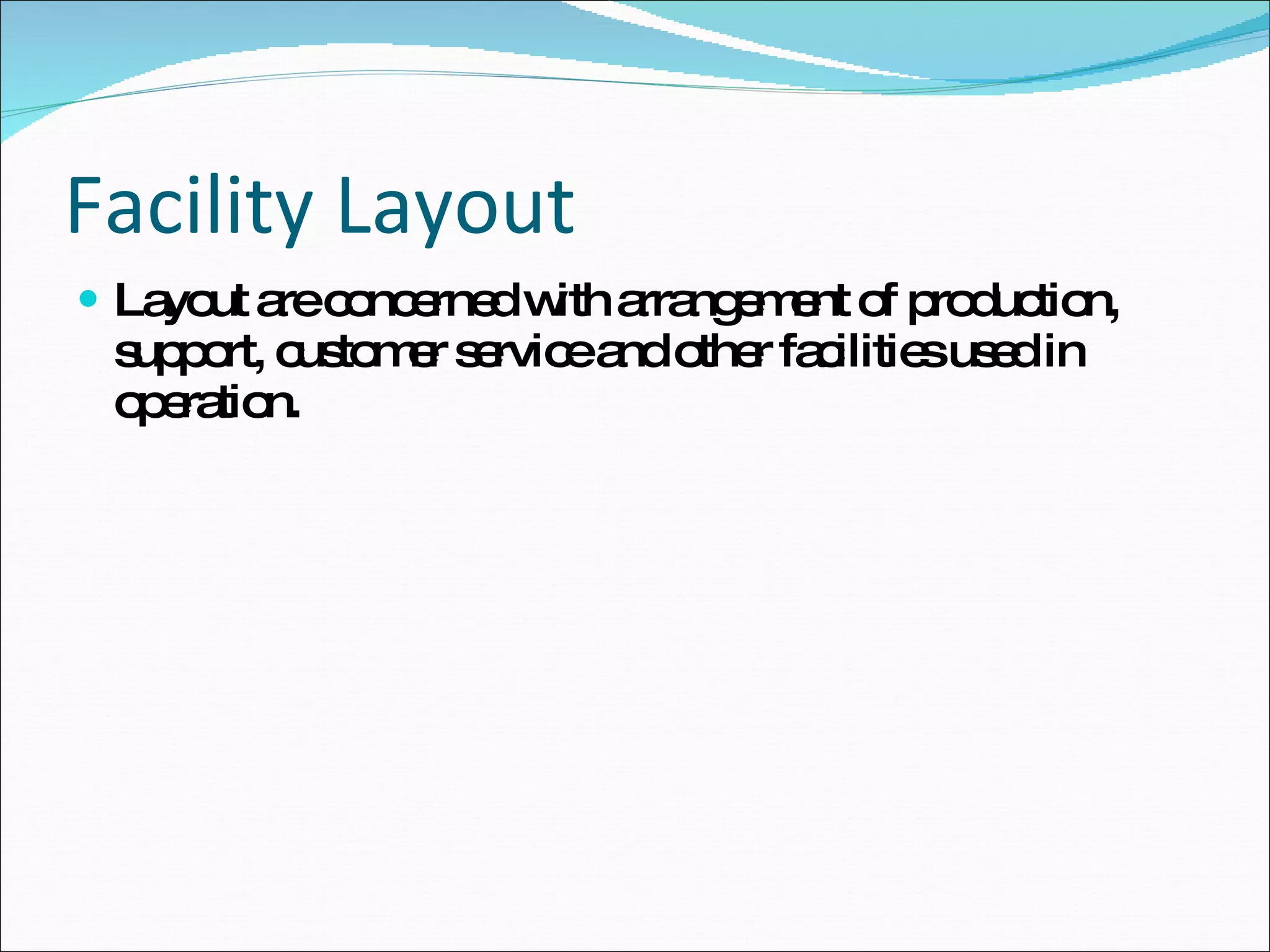 Facility Layout Layout are concerned with arrangement of production, support, customer service and other facilities used in operation. 