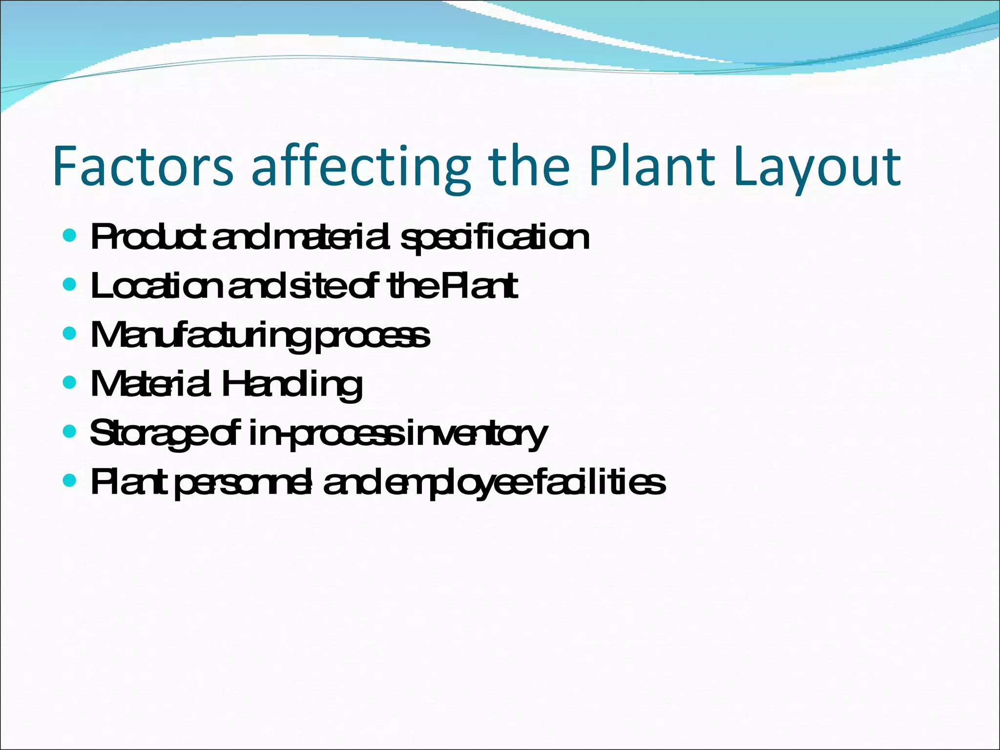 Factors affecting the Plant Layout Product and material specification Location and site of the Plant Manufacturing process Material Handling Storage of in-process inventory Plant personnel and employee facilities 