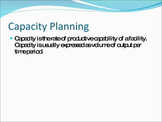 Capacity Planning Capacity is the rate of productive capability of a facility. Capacity is usually expressed as volume of output per time period.  
