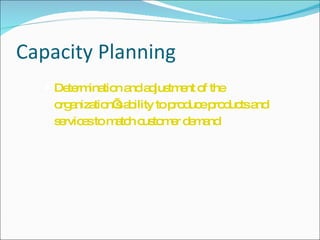 Capacity Planning Determination and adjustment of the organization’s ability to produce products and services to match customer demand 